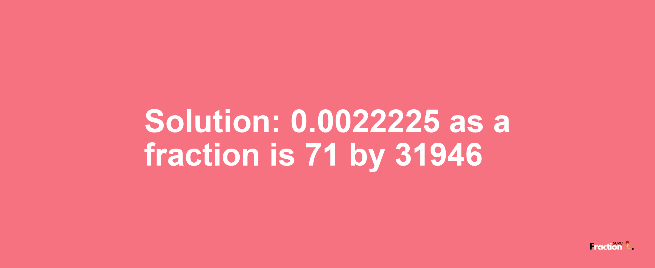 Solution:0.0022225 as a fraction is 71/31946